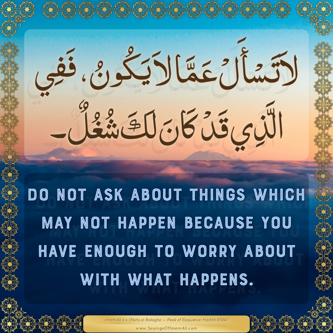 Do not ask about things which may not happen because you have enough to...